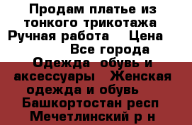 Продам платье из тонкого трикотажа. Ручная работа. › Цена ­ 2 000 - Все города Одежда, обувь и аксессуары » Женская одежда и обувь   . Башкортостан респ.,Мечетлинский р-н